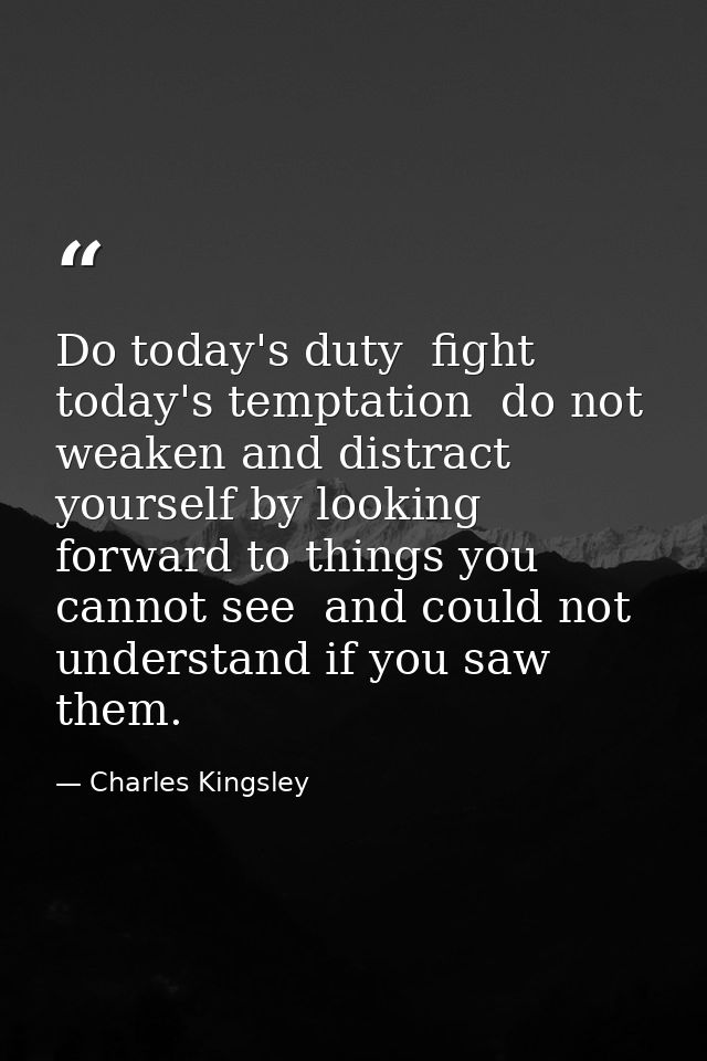 Do today's duty  fight today's temptation  do not weaken and distract yourself by looking forward to things you cannot s — Charles Kingsley