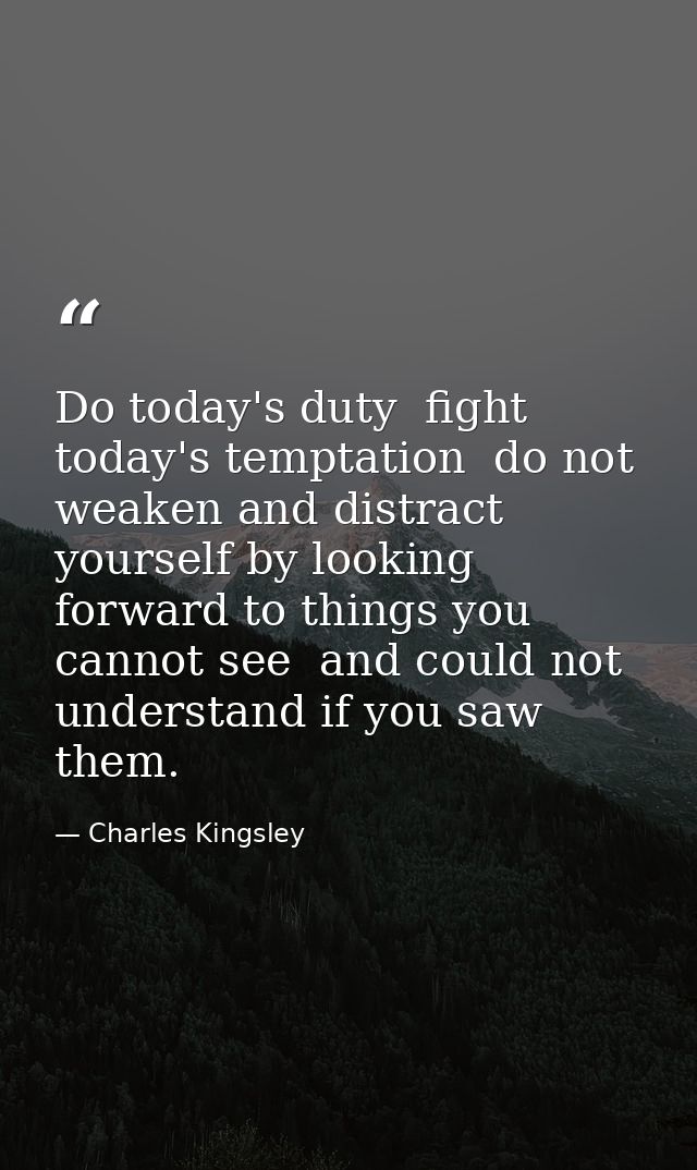 Do today's duty  fight today's temptation  do not weaken and distract yourself by looking forward to things you cannot s — Charles Kingsley