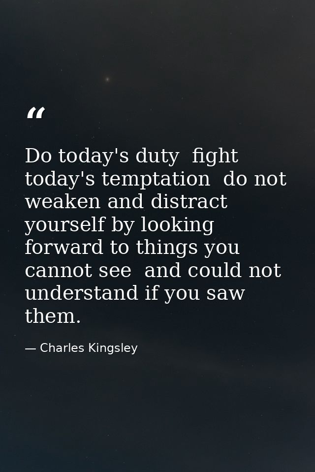 Do today's duty  fight today's temptation  do not weaken and distract yourself by looking forward to things you cannot s — Charles Kingsley