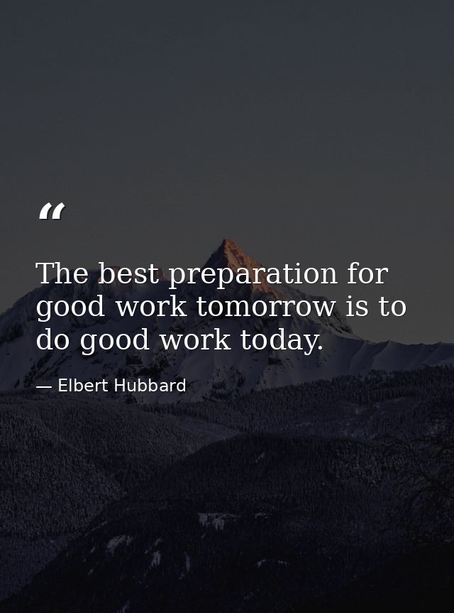 The best preparation for good work tomorrow is to do good work today. — Elbert Hubbard