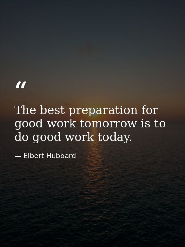The best preparation for good work tomorrow is to do good work today. — Elbert Hubbard