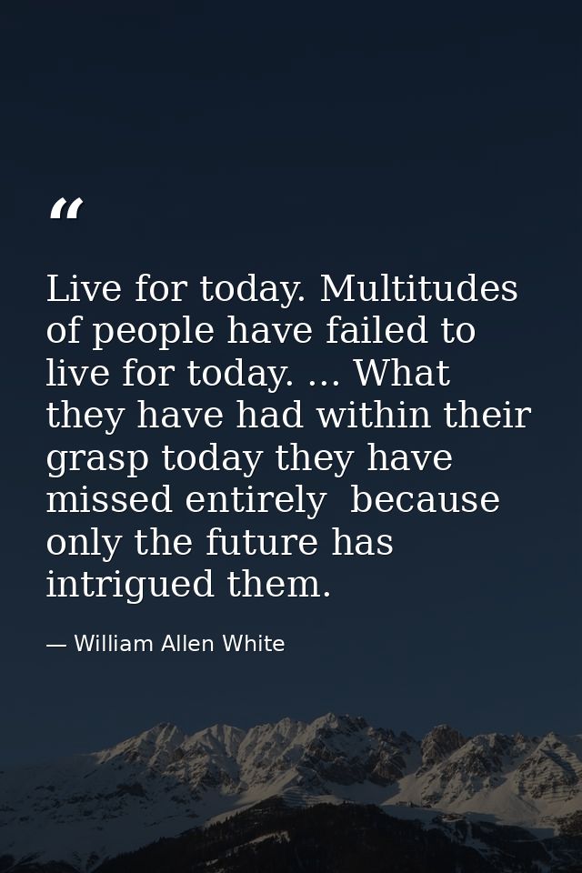Live for today. Multitudes of people have failed to live for today. ... What they have had within their grasp today they — William Allen White