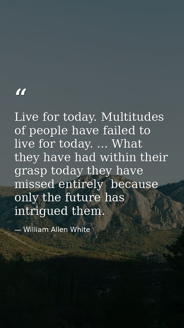Live for today. Multitudes of people have failed to live for today. ... What they have had within their grasp today they — William Allen White