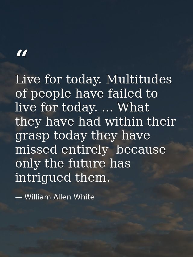 Live for today. Multitudes of people have failed to live for today. ... What they have had within their grasp today they — William Allen White