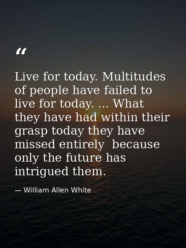 Live for today. Multitudes of people have failed to live for today. ... What they have had within their grasp today they — William Allen White