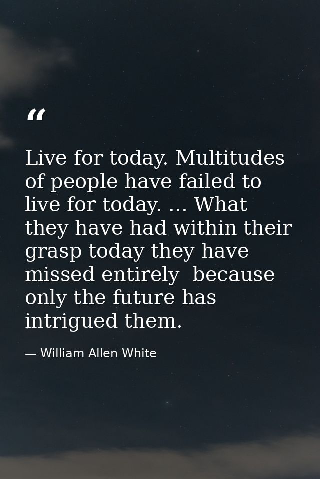 Live for today. Multitudes of people have failed to live for today. ... What they have had within their grasp today they — William Allen White