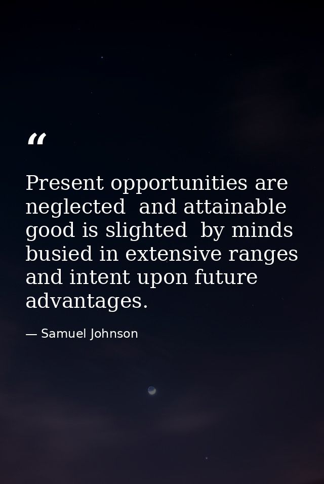 Present opportunities are neglected  and attainable good is slighted  by minds busied in extensive ranges and intent upo — Samuel Johnson