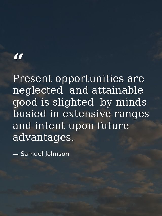 Present opportunities are neglected  and attainable good is slighted  by minds busied in extensive ranges and intent upo — Samuel Johnson