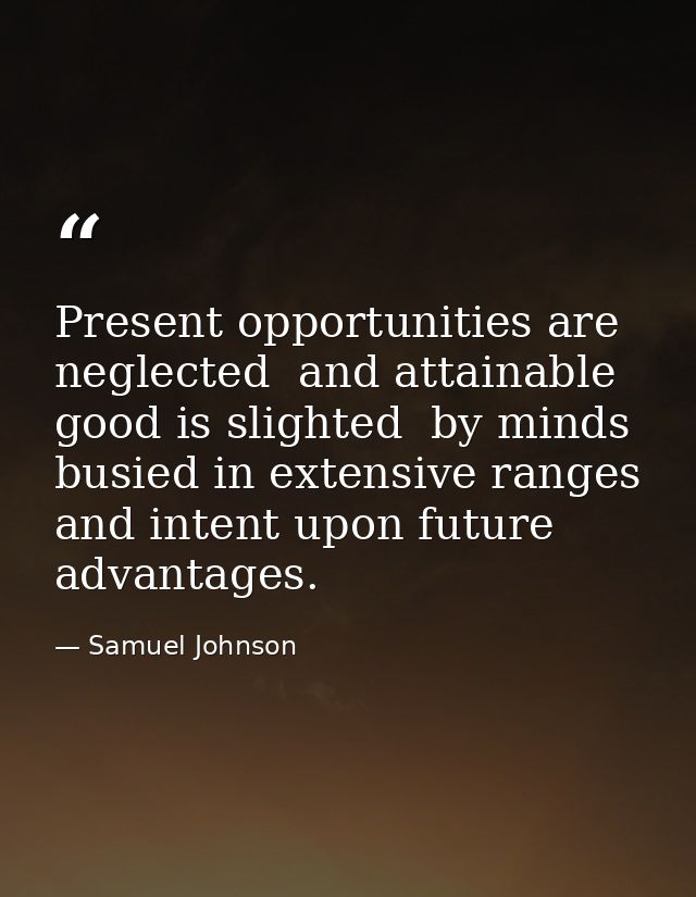 Present opportunities are neglected  and attainable good is slighted  by minds busied in extensive ranges and intent upo — Samuel Johnson