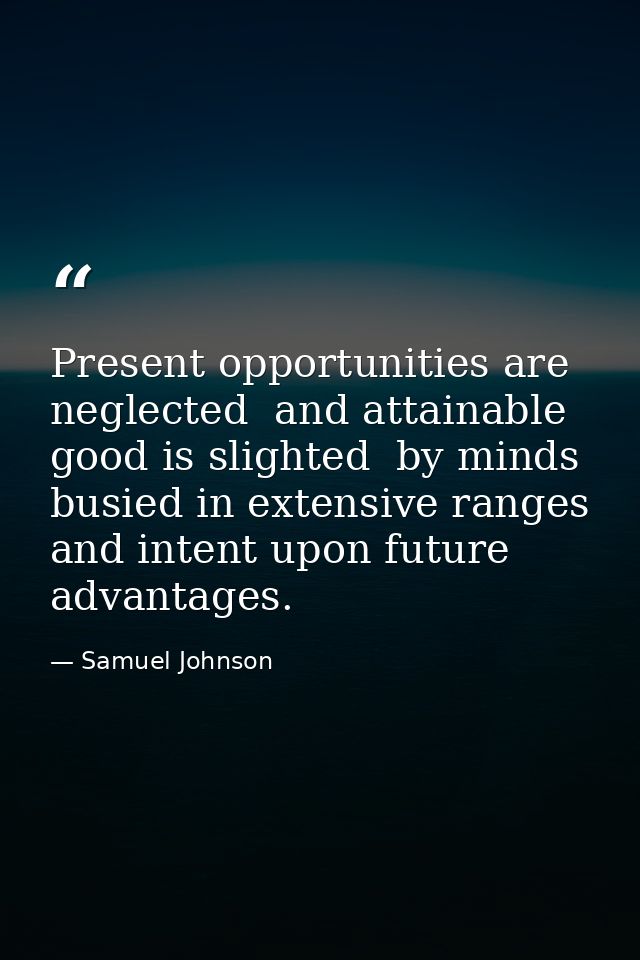 Present opportunities are neglected  and attainable good is slighted  by minds busied in extensive ranges and intent upo — Samuel Johnson