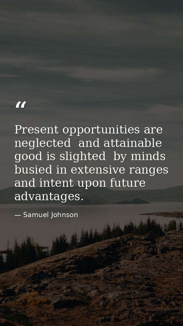 Present opportunities are neglected  and attainable good is slighted  by minds busied in extensive ranges and intent upo — Samuel Johnson