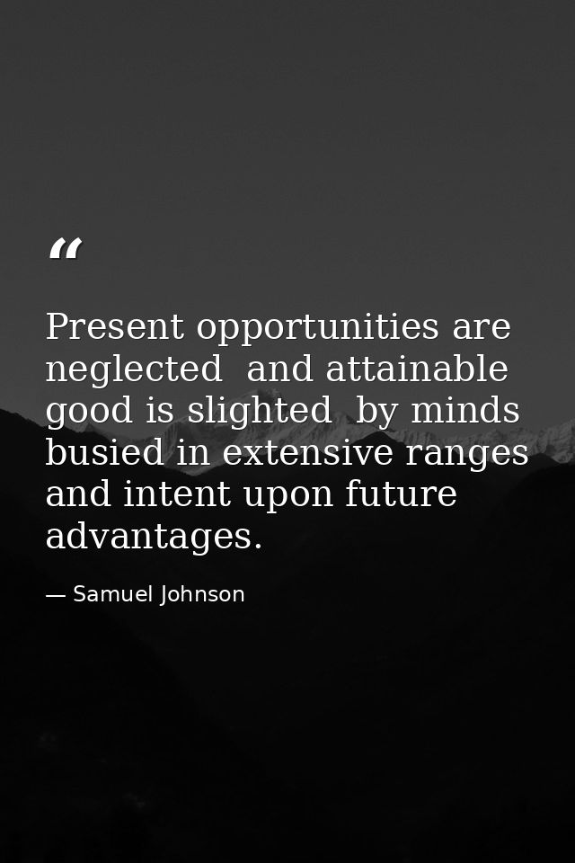 Present opportunities are neglected  and attainable good is slighted  by minds busied in extensive ranges and intent upo — Samuel Johnson