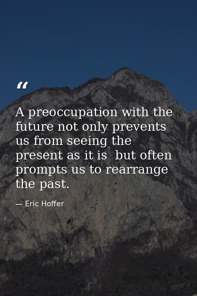 A preoccupation with the future not only prevents us from seeing the present as it is  but often prompts us to rearrange — Eric Hoffer