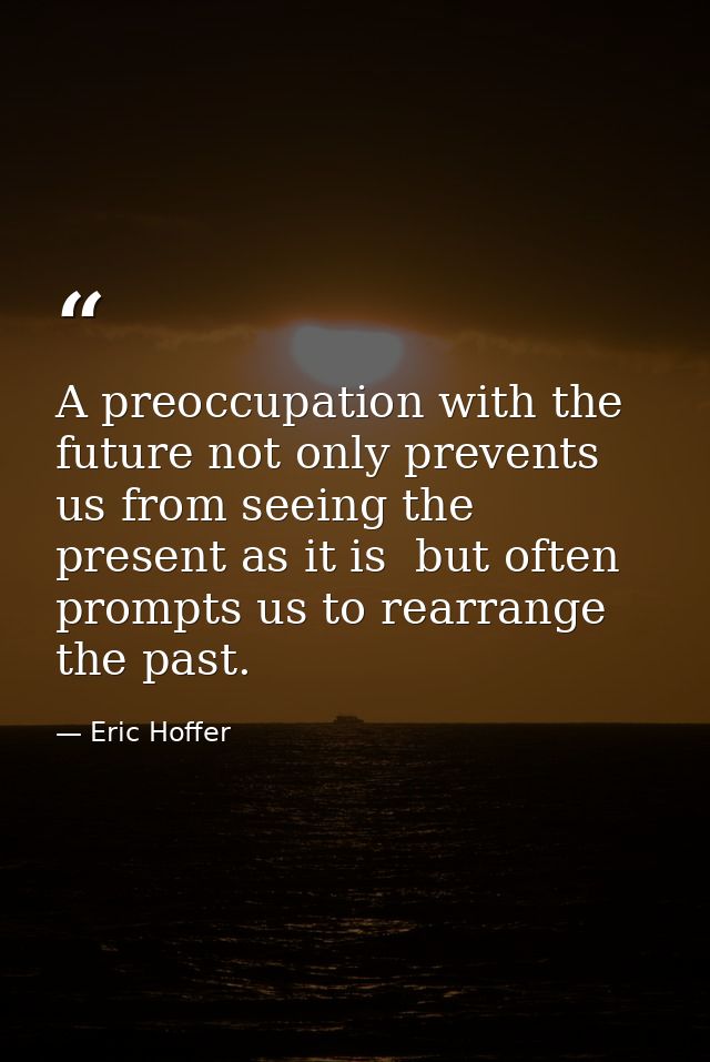 A preoccupation with the future not only prevents us from seeing the present as it is  but often prompts us to rearrange — Eric Hoffer