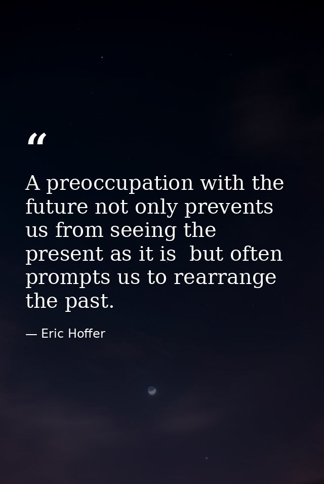 A preoccupation with the future not only prevents us from seeing the present as it is  but often prompts us to rearrange — Eric Hoffer