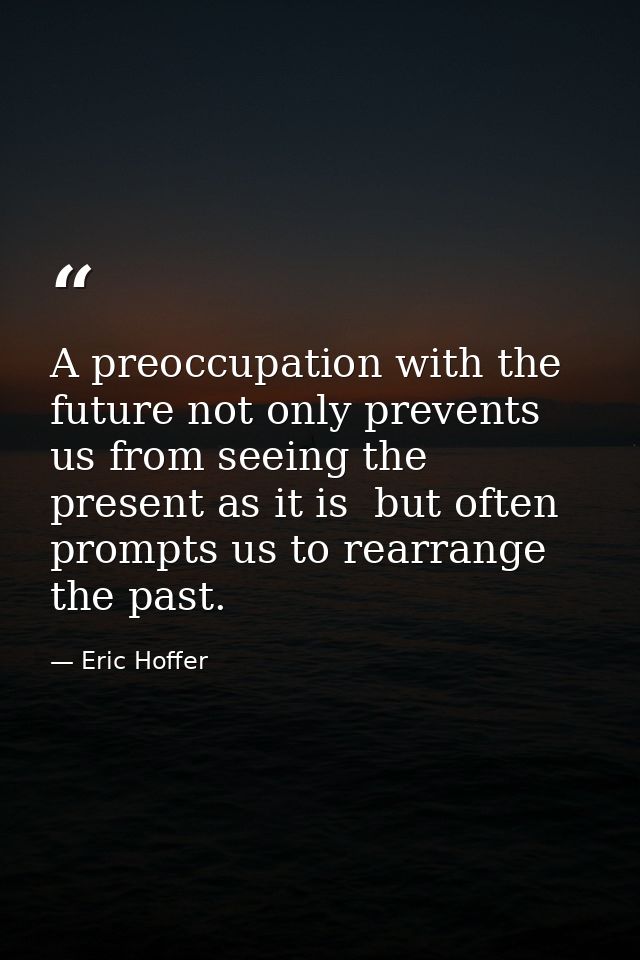 A preoccupation with the future not only prevents us from seeing the present as it is  but often prompts us to rearrange — Eric Hoffer
