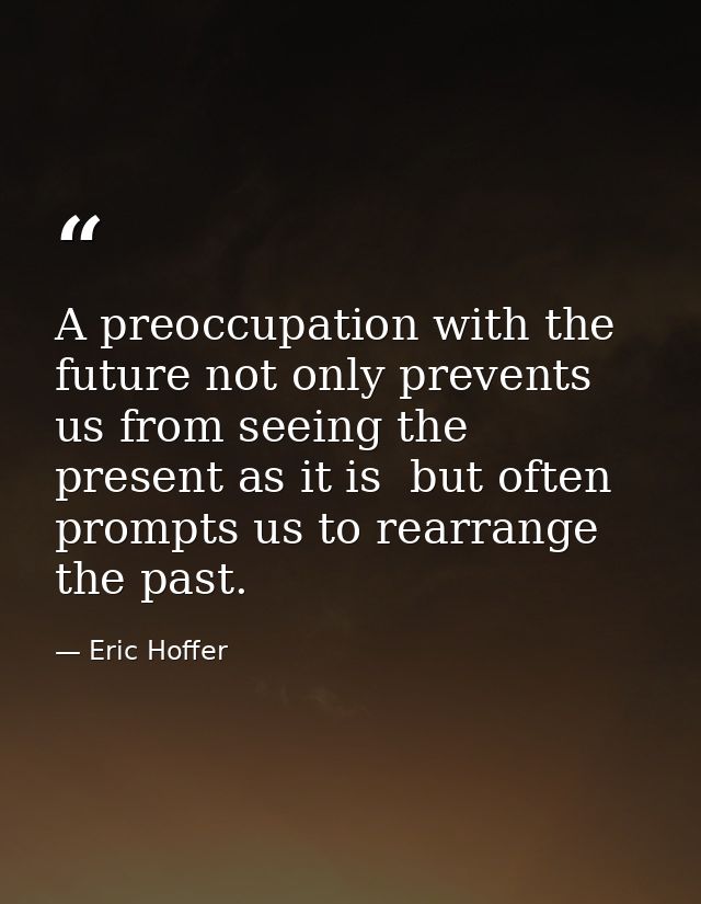 A preoccupation with the future not only prevents us from seeing the present as it is  but often prompts us to rearrange — Eric Hoffer