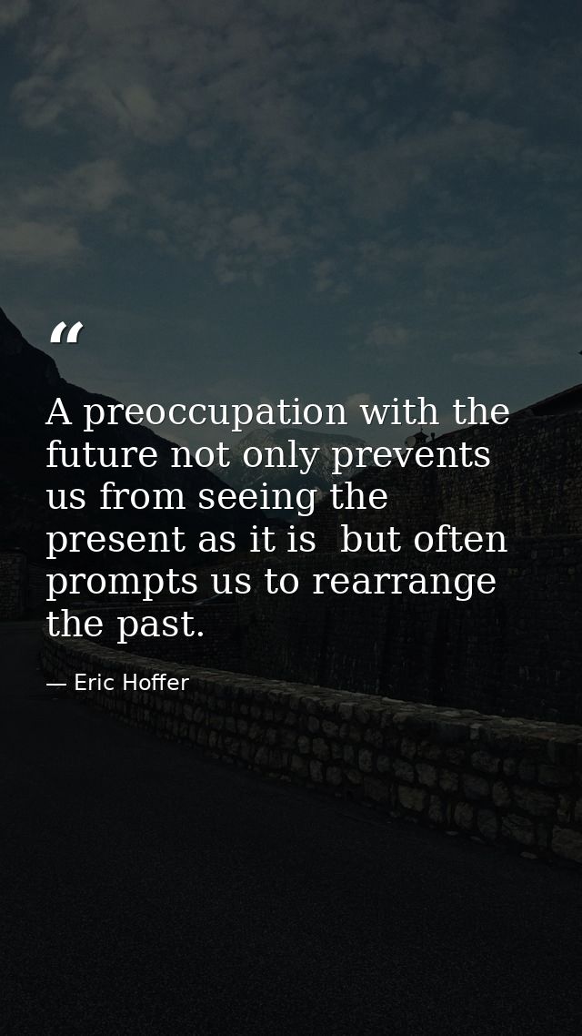 A preoccupation with the future not only prevents us from seeing the present as it is  but often prompts us to rearrange — Eric Hoffer