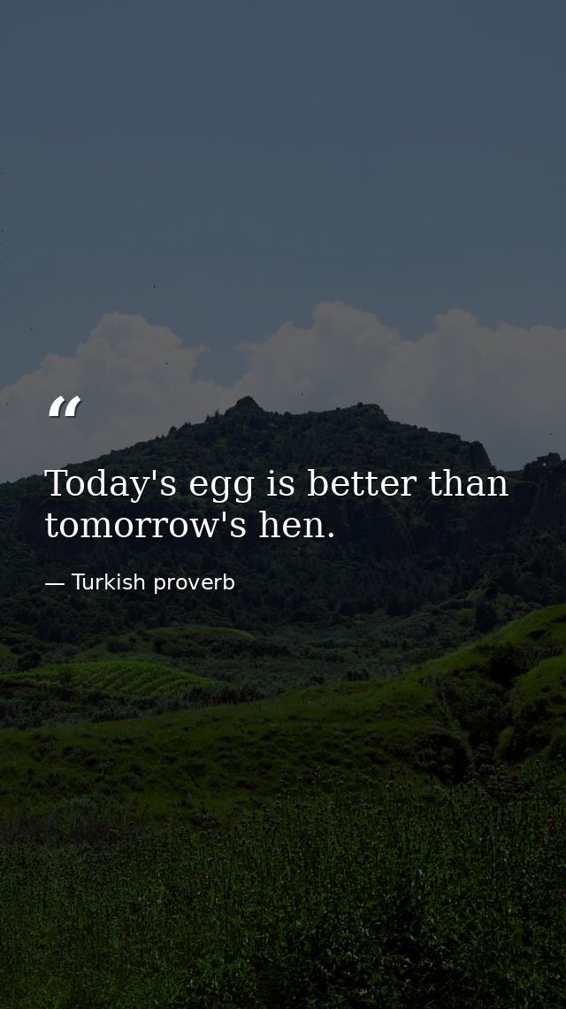 Today's egg is better than tomorrow's hen. — Turkish proverb