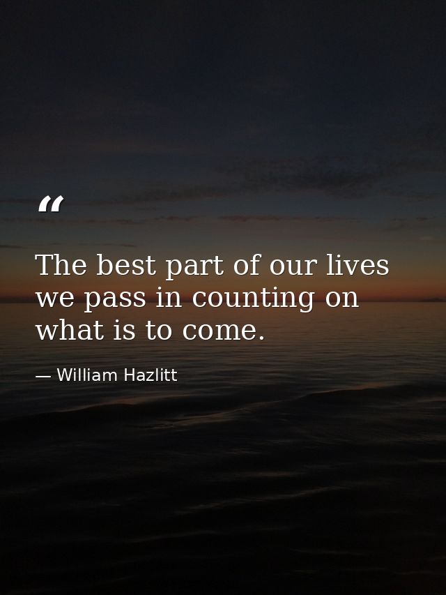 The best part of our lives we pass in counting on what is to come. — William Hazlitt