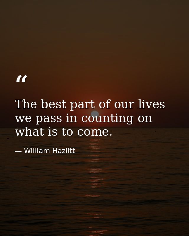 The best part of our lives we pass in counting on what is to come. — William Hazlitt