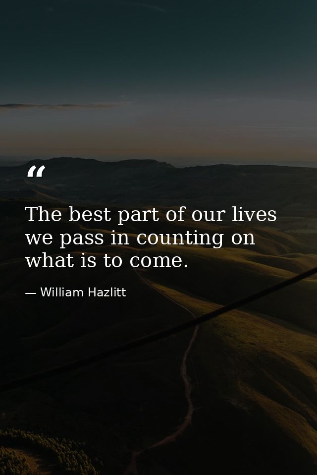 The best part of our lives we pass in counting on what is to come. — William Hazlitt