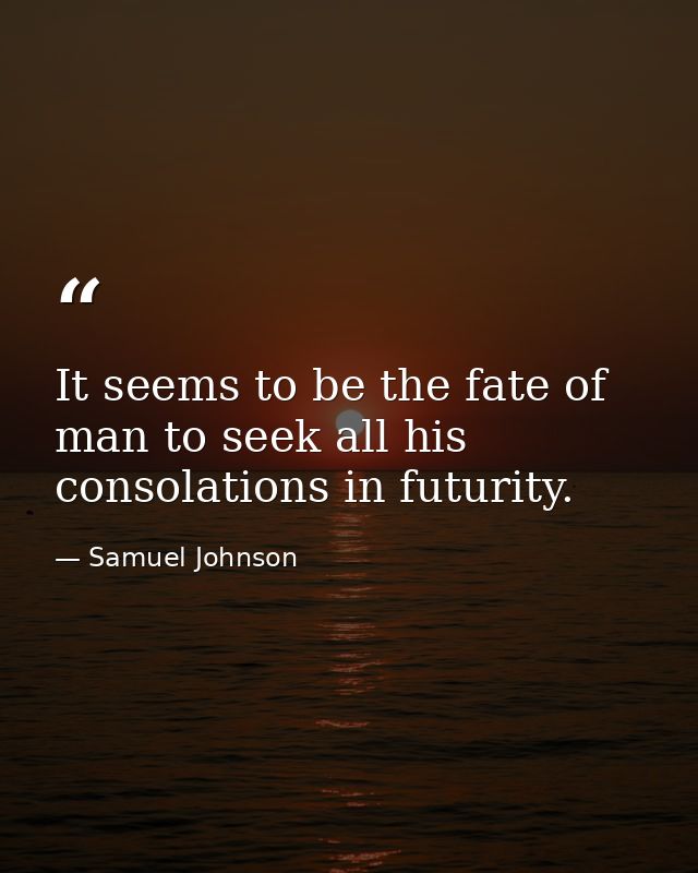 It seems to be the fate of man to seek all his consolations in futurity. — Samuel Johnson