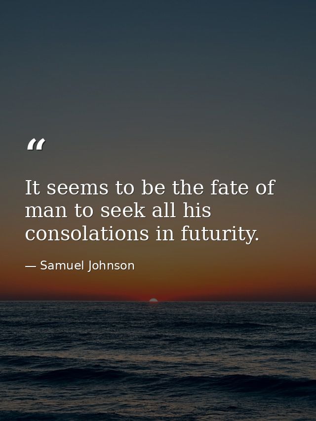 It seems to be the fate of man to seek all his consolations in futurity. — Samuel Johnson