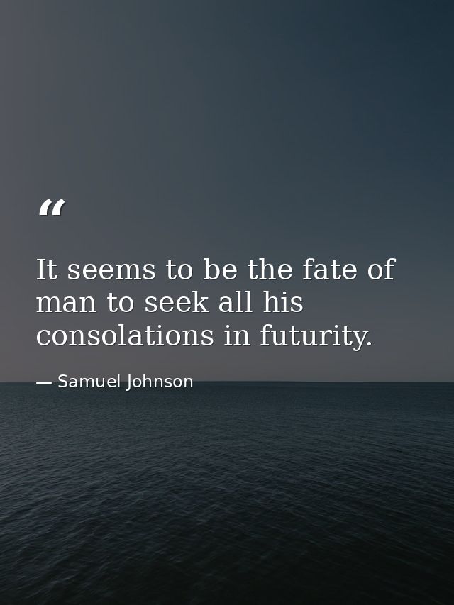 It seems to be the fate of man to seek all his consolations in futurity. — Samuel Johnson