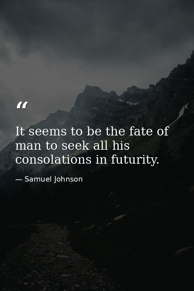 It seems to be the fate of man to seek all his consolations in futurity. — Samuel Johnson
