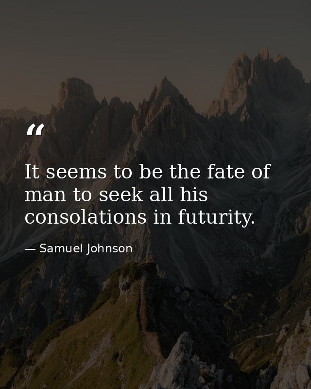 It seems to be the fate of man to seek all his consolations in futurity. — Samuel Johnson