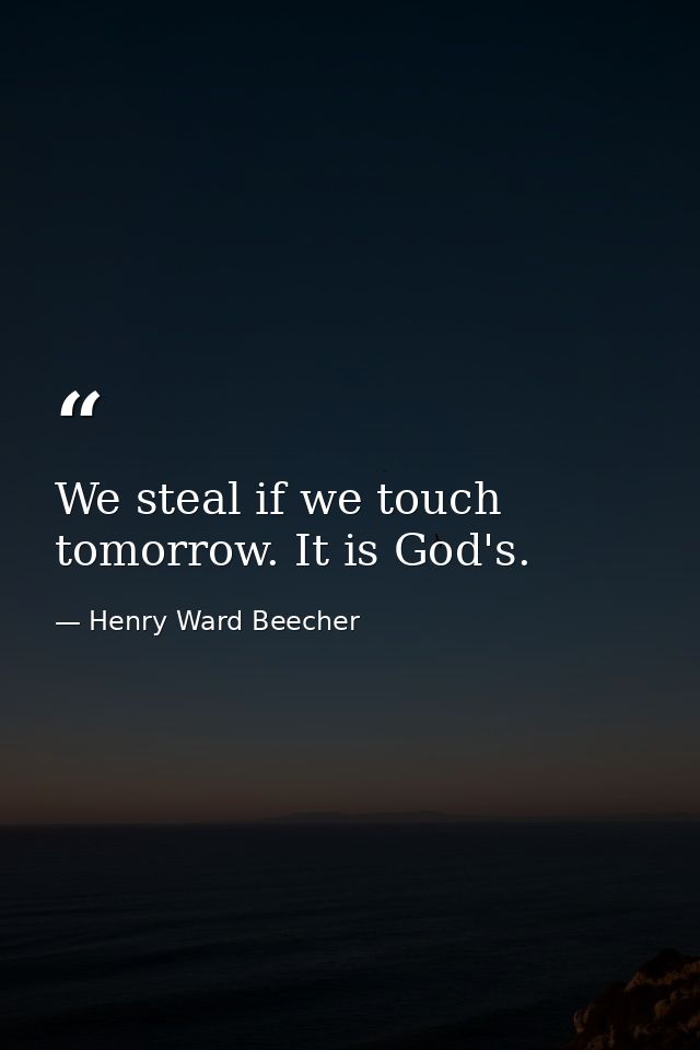 We steal if we touch tomorrow. It is God's. — Henry Ward Beecher