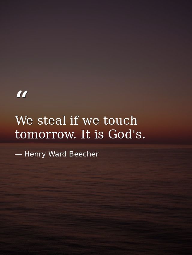 We steal if we touch tomorrow. It is God's. — Henry Ward Beecher