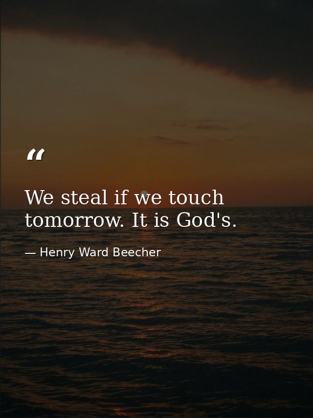 We steal if we touch tomorrow. It is God's. — Henry Ward Beecher