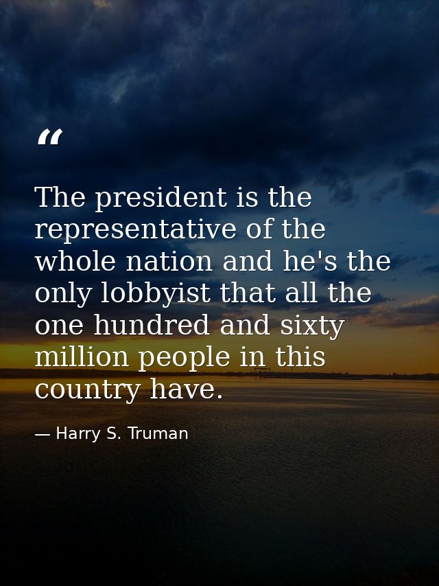 The president is the representative of the whole nation and he's the only lobbyist that all the one hundred and sixty mi — Harry S. Truman