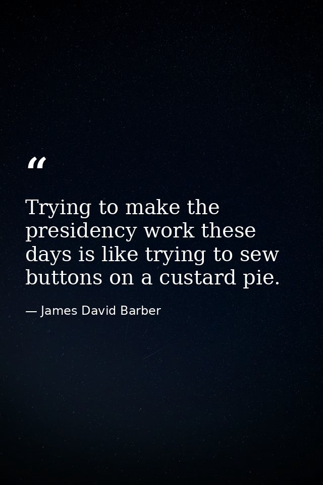 Trying to make the presidency work these days is like trying to sew buttons on a custard pie. — James David Barber