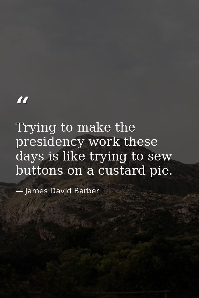 Trying to make the presidency work these days is like trying to sew buttons on a custard pie. — James David Barber