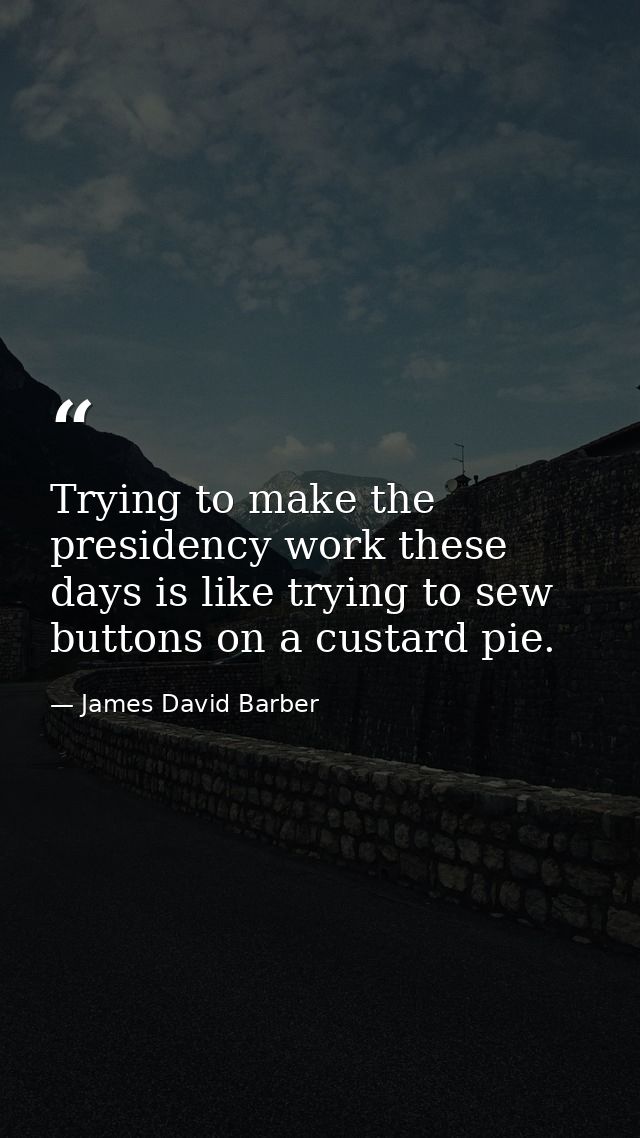 Trying to make the presidency work these days is like trying to sew buttons on a custard pie. — James David Barber