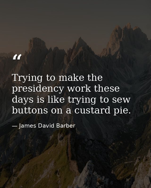 Trying to make the presidency work these days is like trying to sew buttons on a custard pie. — James David Barber