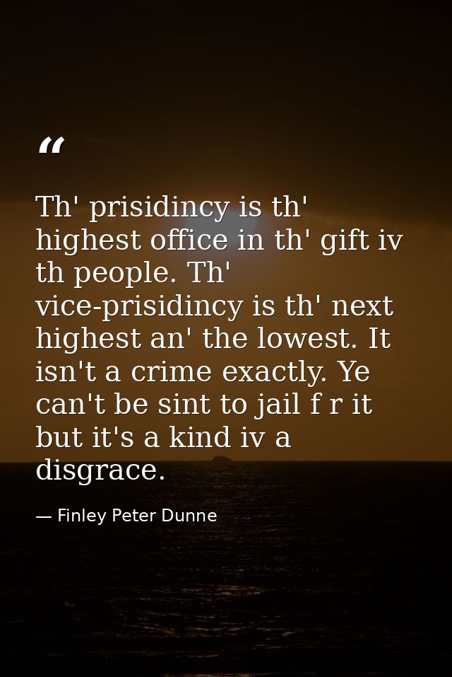 Th' prisidincy is th' highest office in th' gift iv th people. Th' vice-prisidincy is th' next highest an' the lowest. I — Finley Peter Dunne