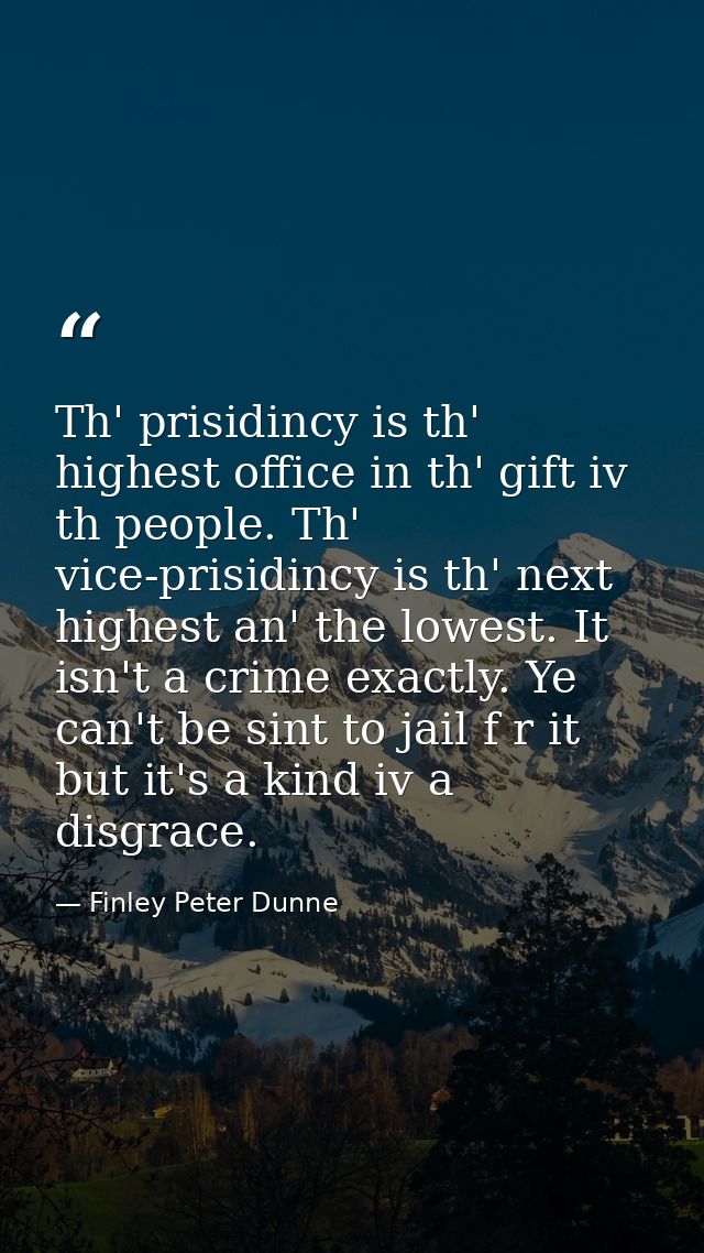 Th' prisidincy is th' highest office in th' gift iv th people. Th' vice-prisidincy is th' next highest an' the lowest. I — Finley Peter Dunne