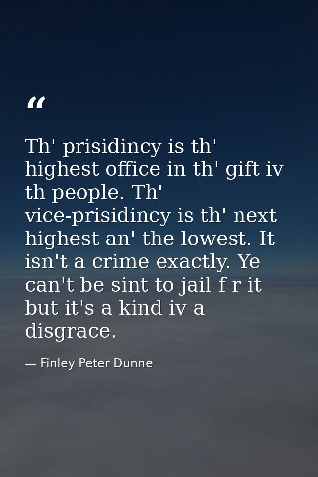 Th' prisidincy is th' highest office in th' gift iv th people. Th' vice-prisidincy is th' next highest an' the lowest. I — Finley Peter Dunne