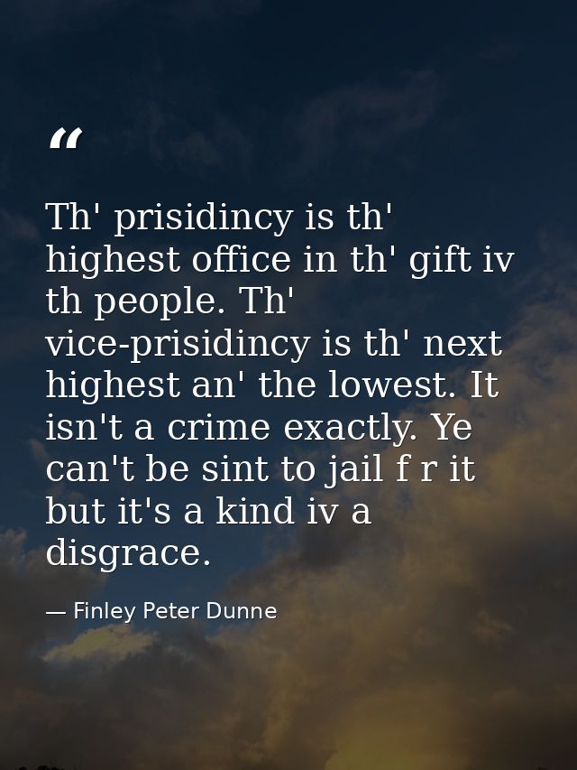 Th' prisidincy is th' highest office in th' gift iv th people. Th' vice-prisidincy is th' next highest an' the lowest. I — Finley Peter Dunne