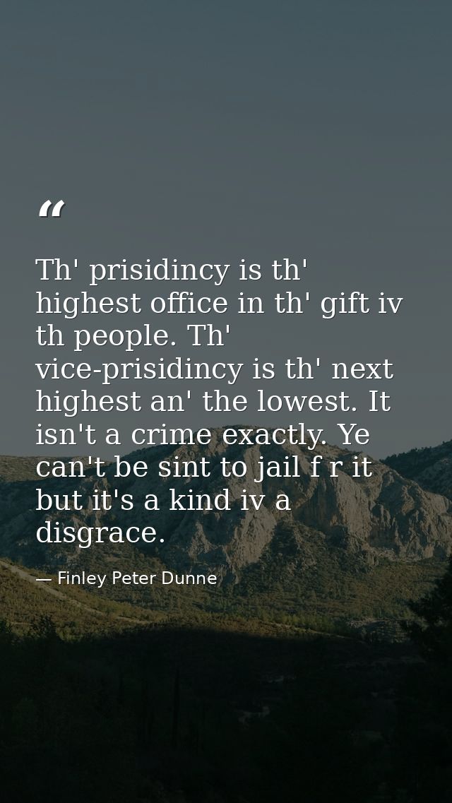 Th' prisidincy is th' highest office in th' gift iv th people. Th' vice-prisidincy is th' next highest an' the lowest. I — Finley Peter Dunne