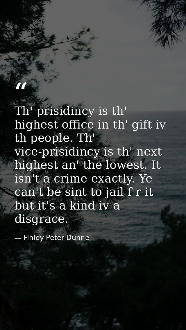 Th' prisidincy is th' highest office in th' gift iv th people. Th' vice-prisidincy is th' next highest an' the lowest. I — Finley Peter Dunne