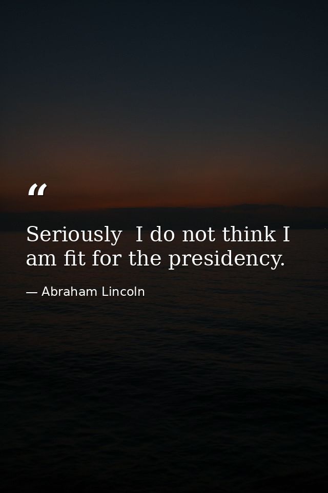 Seriously  I do not think I am fit for the presidency. — Abraham Lincoln