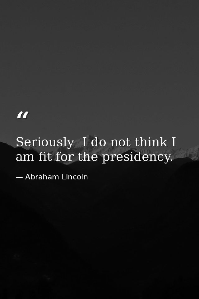 Seriously  I do not think I am fit for the presidency. — Abraham Lincoln