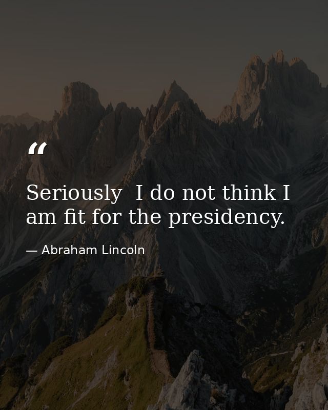 Seriously  I do not think I am fit for the presidency. — Abraham Lincoln