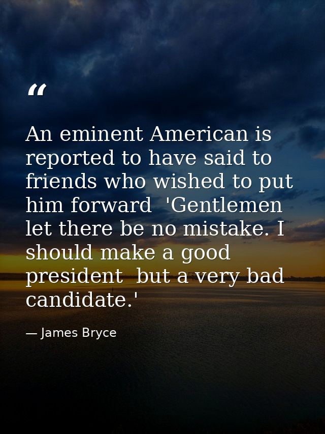 An eminent American is reported to have said to friends who wished to put him forward  'Gentlemen  let there be no mista — James Bryce