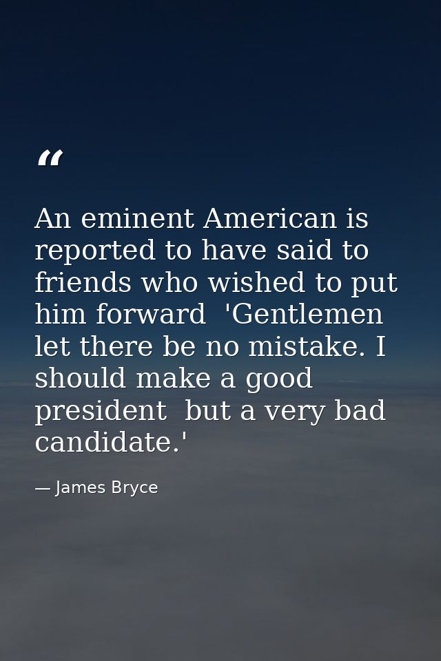 An eminent American is reported to have said to friends who wished to put him forward  'Gentlemen  let there be no mista — James Bryce